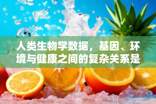 人类生物学数据，基因、环境与健康之间的复杂关系是什么？