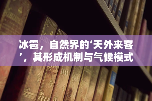 冰雹，自然界的‘天外来客’，其形成机制与气候模式有何关联？