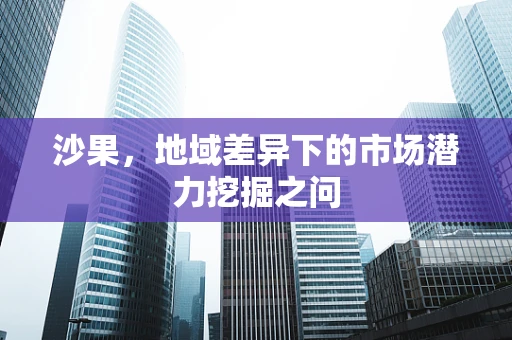 沙果，地域差异下的市场潜力挖掘之问