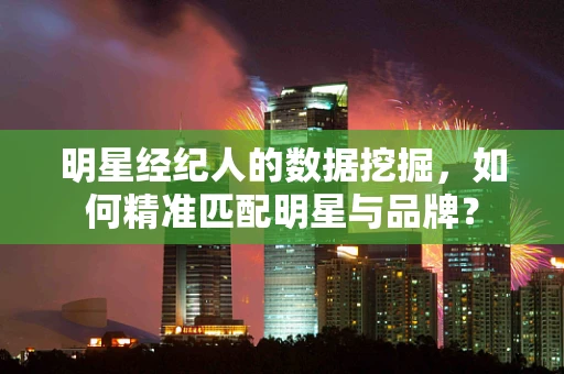 明星经纪人的数据挖掘，如何精准匹配明星与品牌？