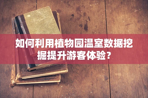 如何利用植物园温室数据挖掘提升游客体验？