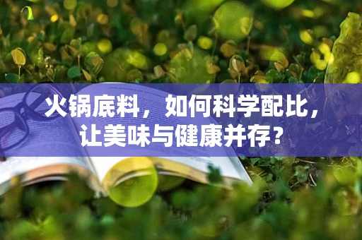 火锅底料，如何科学配比，让美味与健康并存？