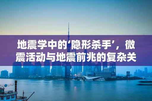 地震学中的‘隐形杀手’，微震活动与地震前兆的复杂关系
