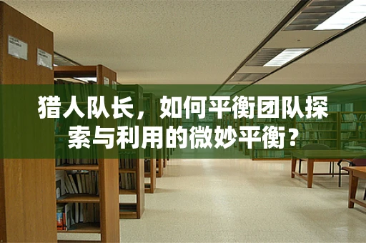 猎人队长，如何平衡团队探索与利用的微妙平衡？