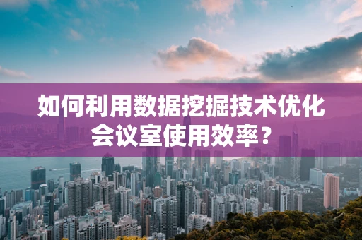 如何利用数据挖掘技术优化会议室使用效率？