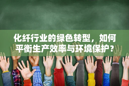 化纤行业的绿色转型，如何平衡生产效率与环境保护？