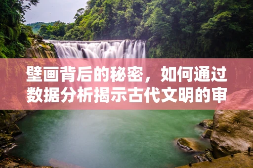 壁画背后的秘密，如何通过数据分析揭示古代文明的审美趋势？