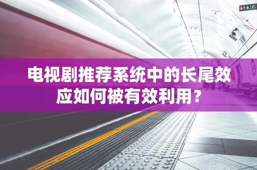 电视剧推荐系统中的长尾效应如何被有效利用？