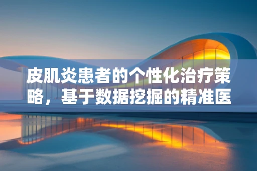 皮肌炎患者的个性化治疗策略，基于数据挖掘的精准医疗之路