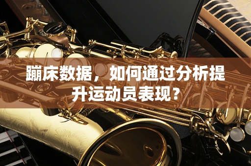 蹦床数据，如何通过分析提升运动员表现？