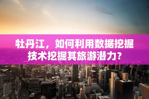 牡丹江，如何利用数据挖掘技术挖掘其旅游潜力？
