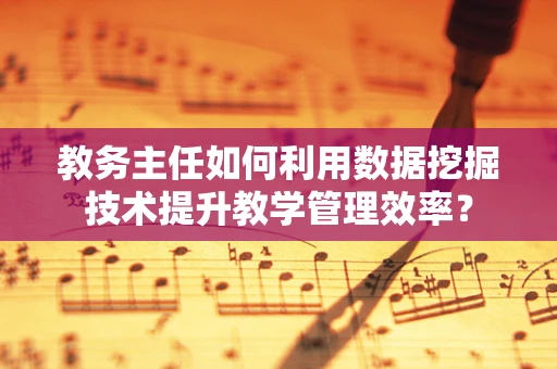 教务主任如何利用数据挖掘技术提升教学管理效率？