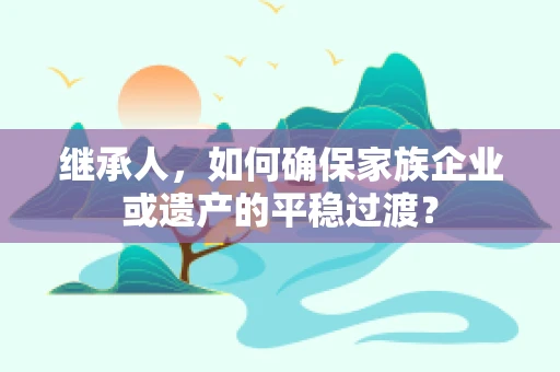 继承人，如何确保家族企业或遗产的平稳过渡？