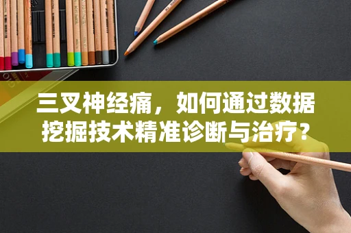三叉神经痛，如何通过数据挖掘技术精准诊断与治疗？