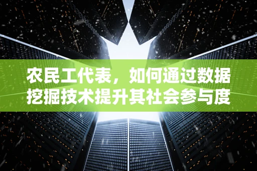 农民工代表，如何通过数据挖掘技术提升其社会参与度与权益保障？