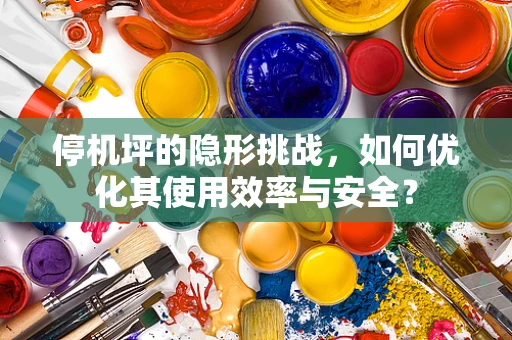 停机坪的隐形挑战，如何优化其使用效率与安全？