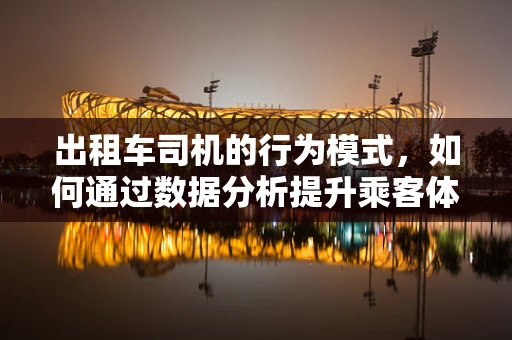 出租车司机的行为模式，如何通过数据分析提升乘客体验？