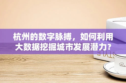 杭州的数字脉搏，如何利用大数据挖掘城市发展潜力？