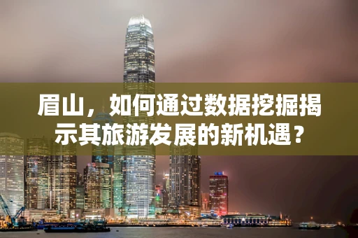 眉山，如何通过数据挖掘揭示其旅游发展的新机遇？