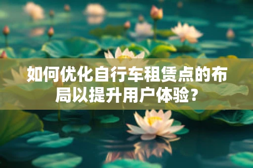 如何优化自行车租赁点的布局以提升用户体验？