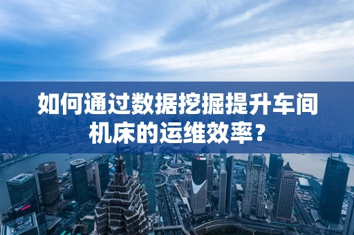 如何通过数据挖掘提升车间机床的运维效率？