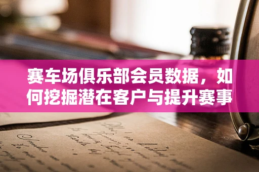 赛车场俱乐部会员数据，如何挖掘潜在客户与提升赛事参与度？