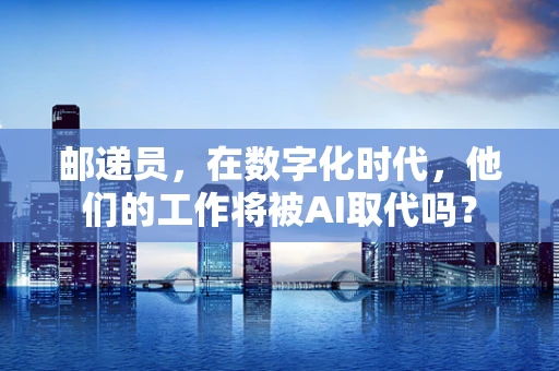 邮递员，在数字化时代，他们的工作将被AI取代吗？