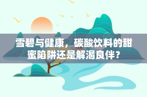 雪碧与健康，碳酸饮料的甜蜜陷阱还是解渴良伴？