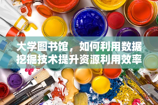 大学图书馆，如何利用数据挖掘技术提升资源利用效率？