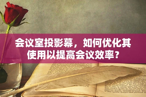 会议室投影幕，如何优化其使用以提高会议效率？