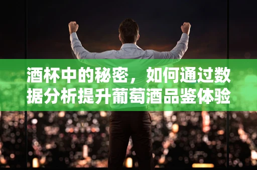 酒杯中的秘密，如何通过数据分析提升葡萄酒品鉴体验？
