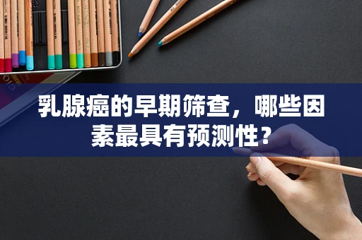 乳腺癌的早期筛查，哪些因素最具有预测性？