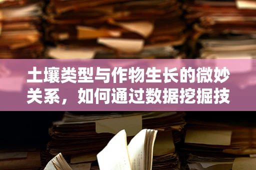 土壤类型与作物生长的微妙关系，如何通过数据挖掘技术优化土壤管理？
