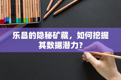 乐昌的隐秘矿藏，如何挖掘其数据潜力？