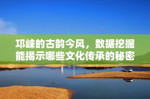 邛崃的古韵今风，数据挖掘能揭示哪些文化传承的秘密？