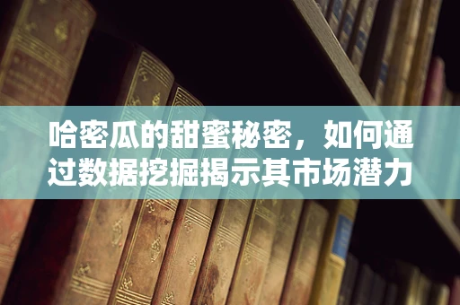 哈密瓜的甜蜜秘密，如何通过数据挖掘揭示其市场潜力？