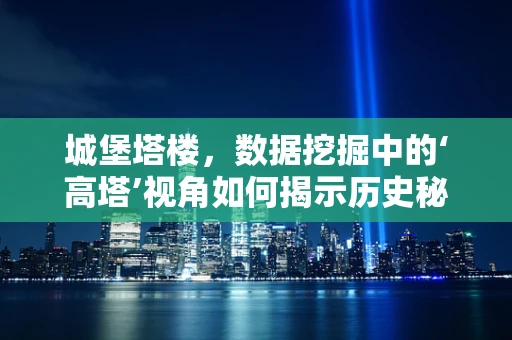 城堡塔楼，数据挖掘中的‘高塔’视角如何揭示历史秘密？