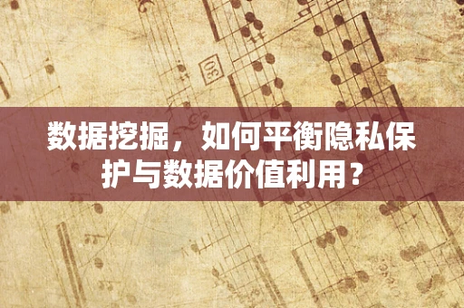 数据挖掘，如何平衡隐私保护与数据价值利用？