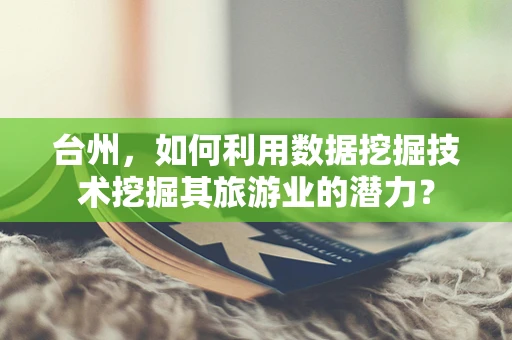 台州，如何利用数据挖掘技术挖掘其旅游业的潜力？