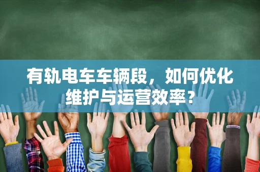 有轨电车车辆段，如何优化维护与运营效率？