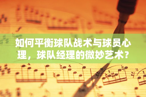 如何平衡球队战术与球员心理，球队经理的微妙艺术？