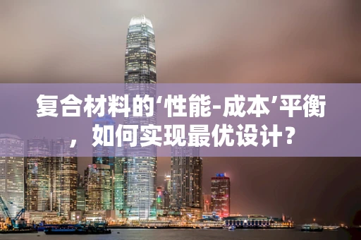 复合材料的‘性能-成本’平衡，如何实现最优设计？