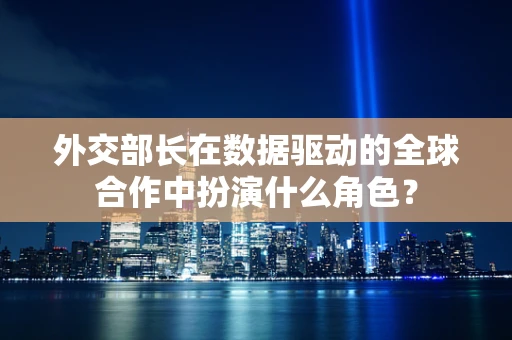 外交部长在数据驱动的全球合作中扮演什么角色？