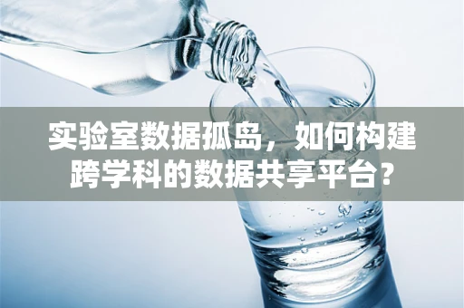 实验室数据孤岛，如何构建跨学科的数据共享平台？