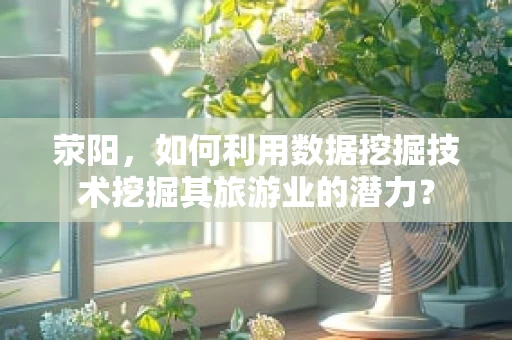 荥阳，如何利用数据挖掘技术挖掘其旅游业的潜力？