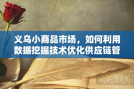 义乌小商品市场，如何利用数据挖掘技术优化供应链管理？