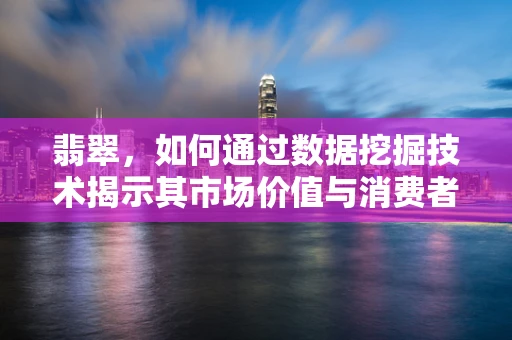 翡翠，如何通过数据挖掘技术揭示其市场价值与消费者偏好的深层联系？