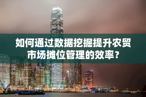 如何通过数据挖掘提升农贸市场摊位管理的效率？