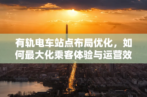 有轨电车站点布局优化，如何最大化乘客体验与运营效率？