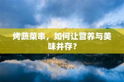 烤蔬菜串，如何让营养与美味并存？